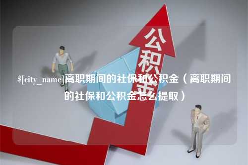 临清离职期间的社保和公积金（离职期间的社保和公积金怎么提取）