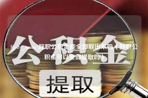 临清辞职公积金能全部取出来吗（辞职公积金可以全部提取吗）