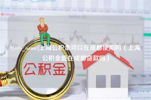 临清上海公积金可以在成都使用吗（上海公积金能在成都贷款吗）