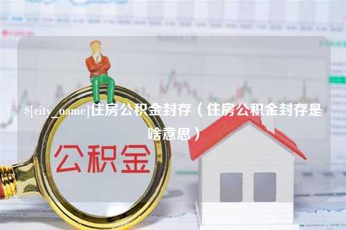 临清住房公积金封存（住房公积金封存是啥意思）