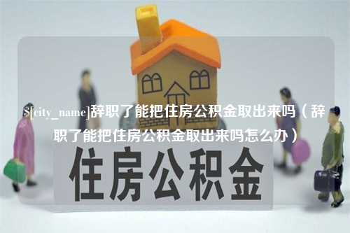 临清辞职了能把住房公积金取出来吗（辞职了能把住房公积金取出来吗怎么办）