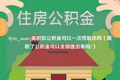 临清离职后公积金可以一次性取出吗（离职了公积金可以全部提出来吗?）