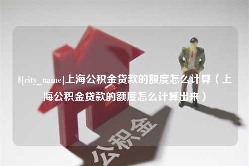 临清上海公积金贷款的额度怎么计算（上海公积金贷款的额度怎么计算出来）